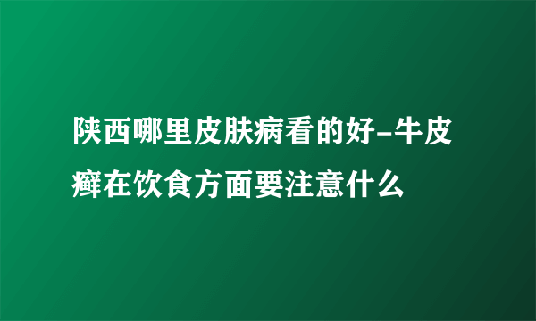 陕西哪里皮肤病看的好-牛皮癣在饮食方面要注意什么