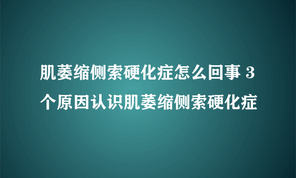 肌萎缩侧索硬化症怎么回事 3个原因认识肌萎缩侧索硬化症