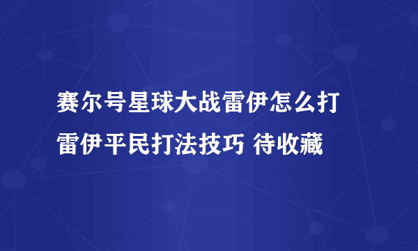 赛尔号星球大战雷伊怎么打 雷伊平民打法技巧 待收藏