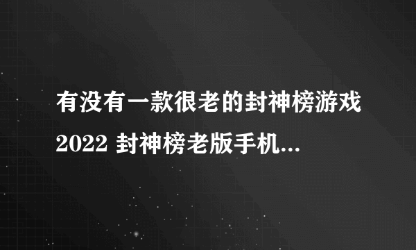 有没有一款很老的封神榜游戏2022 封神榜老版手机游戏下载