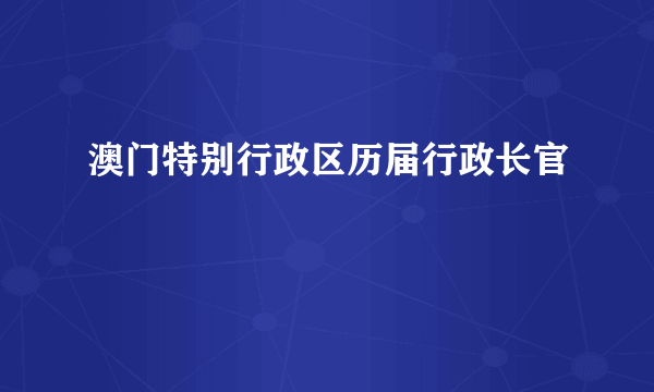 澳门特别行政区历届行政长官