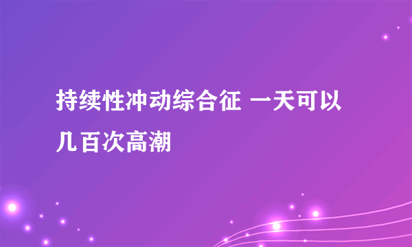 持续性冲动综合征 一天可以几百次高潮