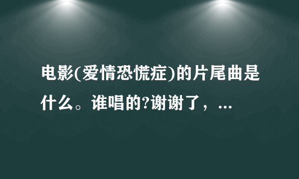 电影(爱情恐慌症)的片尾曲是什么。谁唱的?谢谢了，大神帮忙啊