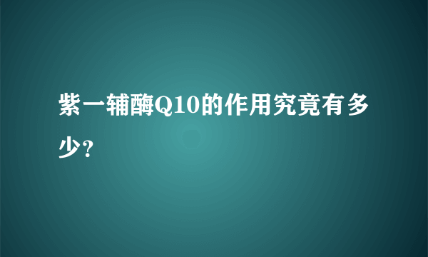 紫一辅酶Q10的作用究竟有多少？