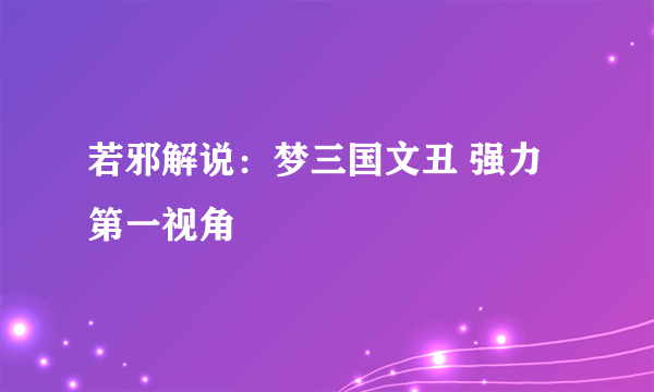 若邪解说：梦三国文丑 强力第一视角