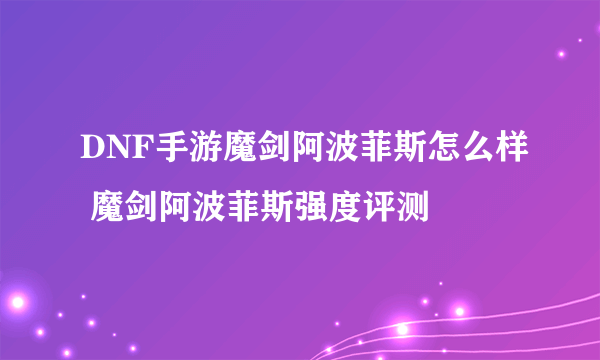 DNF手游魔剑阿波菲斯怎么样 魔剑阿波菲斯强度评测