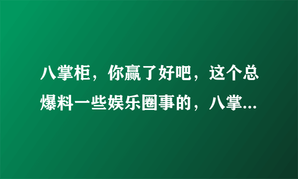 八掌柜，你赢了好吧，这个总爆料一些娱乐圈事的，八掌柜是谁，还一曝一个准，求真人，真相。