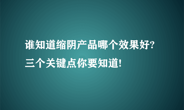 谁知道缩阴产品哪个效果好? 三个关键点你要知道!