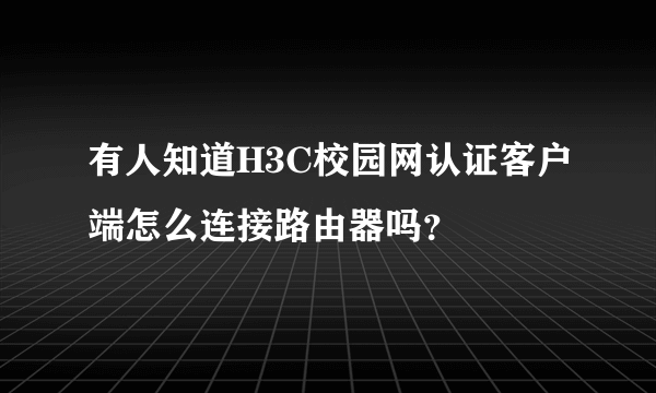 有人知道H3C校园网认证客户端怎么连接路由器吗？