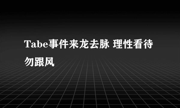 Tabe事件来龙去脉 理性看待勿跟风