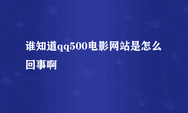 谁知道qq500电影网站是怎么回事啊