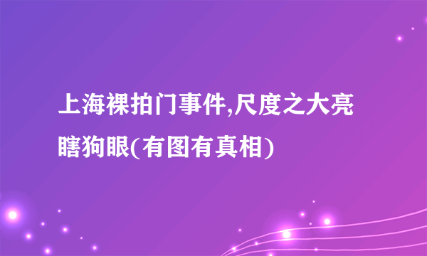 上海裸拍门事件,尺度之大亮瞎狗眼(有图有真相)