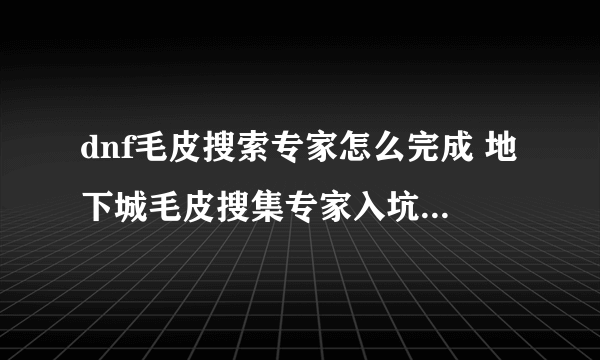 dnf毛皮搜索专家怎么完成 地下城毛皮搜集专家入坑全方位玩法