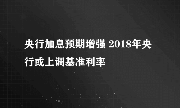 央行加息预期增强 2018年央行或上调基准利率