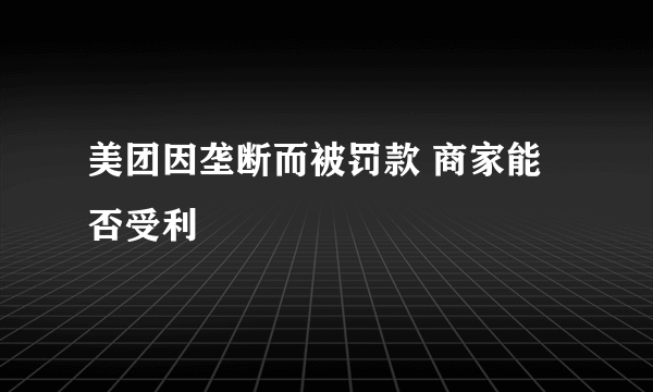 美团因垄断而被罚款 商家能否受利