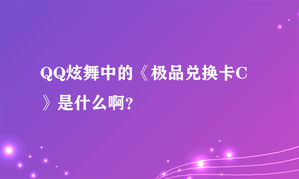 QQ炫舞中的《极品兑换卡C》是什么啊？