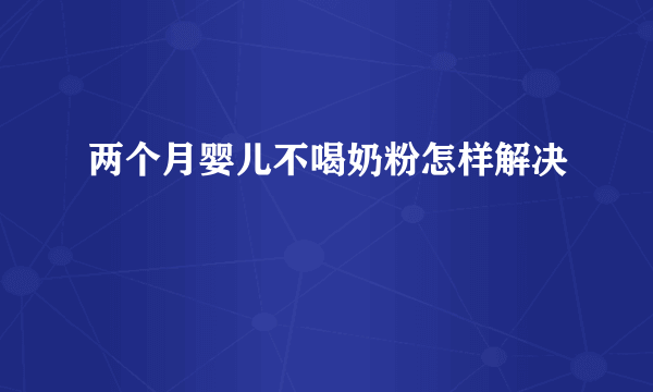 两个月婴儿不喝奶粉怎样解决