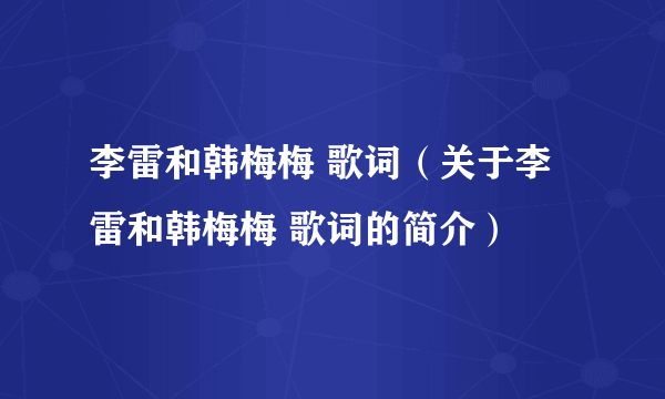 李雷和韩梅梅 歌词（关于李雷和韩梅梅 歌词的简介）