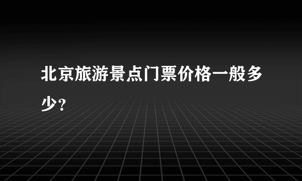 北京旅游景点门票价格一般多少？