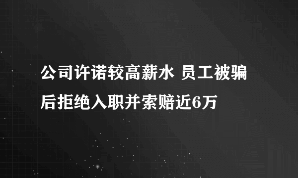 公司许诺较高薪水 员工被骗后拒绝入职并索赔近6万