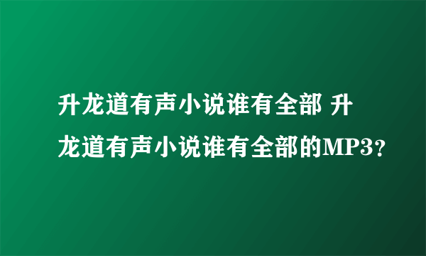 升龙道有声小说谁有全部 升龙道有声小说谁有全部的MP3？