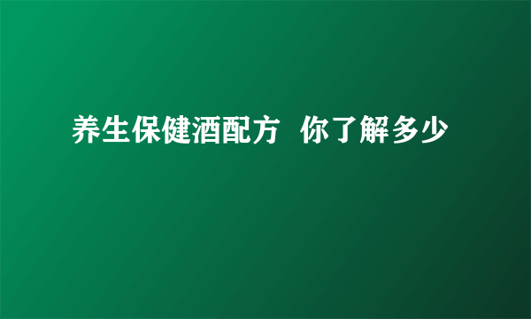 养生保健酒配方  你了解多少