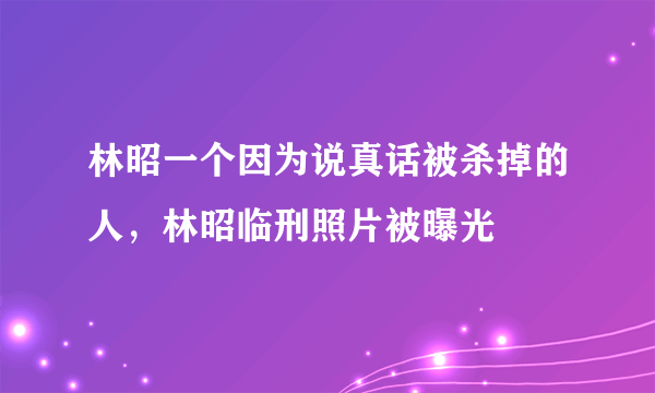 林昭一个因为说真话被杀掉的人，林昭临刑照片被曝光 