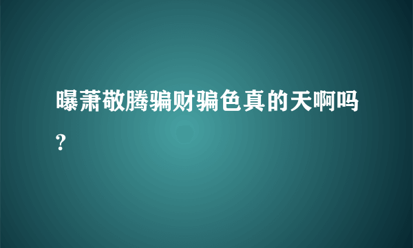 曝萧敬腾骗财骗色真的天啊吗?