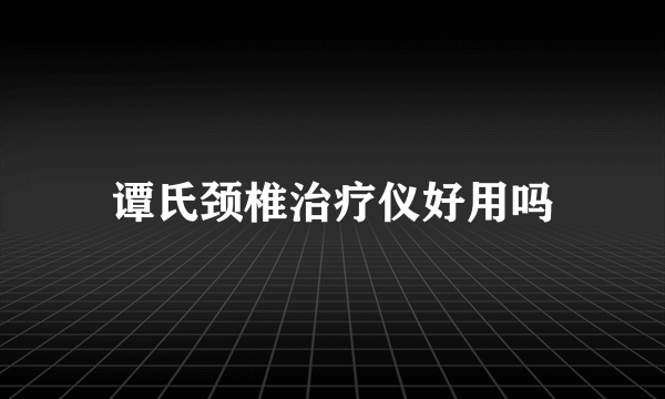 谭氏颈椎治疗仪好用吗