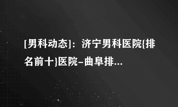 [男科动态]：济宁男科医院{排名前十}医院-曲阜排名好的男科医院