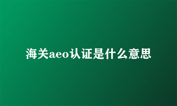 海关aeo认证是什么意思