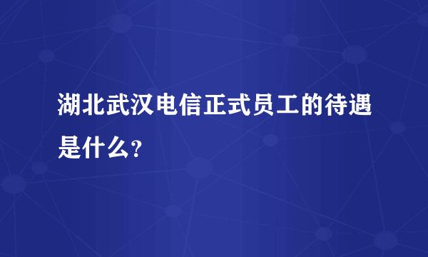 湖北武汉电信正式员工的待遇是什么？