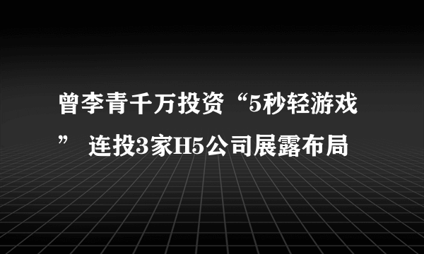 曾李青千万投资“5秒轻游戏” 连投3家H5公司展露布局