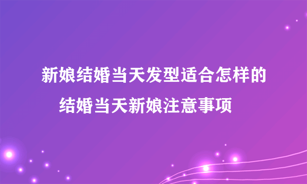 新娘结婚当天发型适合怎样的　结婚当天新娘注意事项