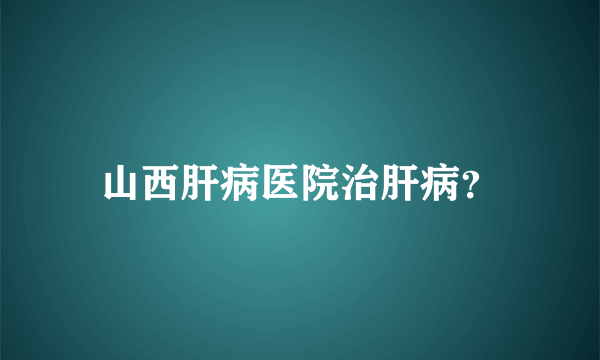 山西肝病医院治肝病？