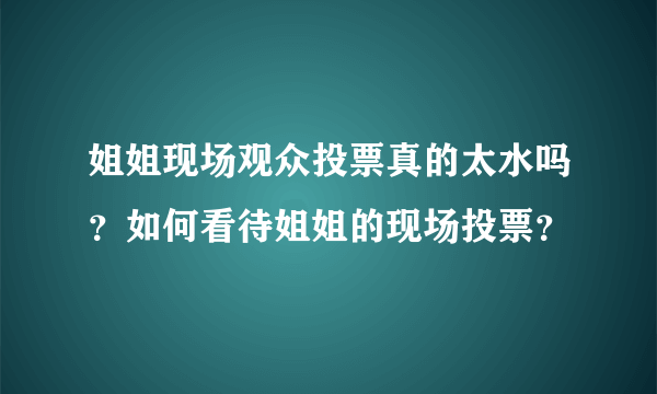 姐姐现场观众投票真的太水吗？如何看待姐姐的现场投票？