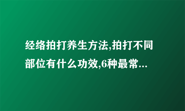 经络拍打养生方法,拍打不同部位有什么功效,6种最常用的拍打拉筋自愈法,老年人怎么拍打经络养生