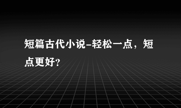 短篇古代小说-轻松一点，短点更好？