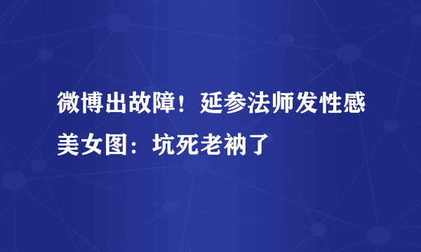 微博出故障！延参法师发性感美女图：坑死老衲了