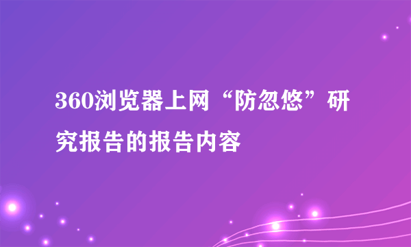 360浏览器上网“防忽悠”研究报告的报告内容