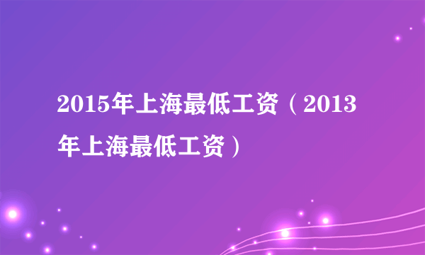 2015年上海最低工资（2013年上海最低工资）