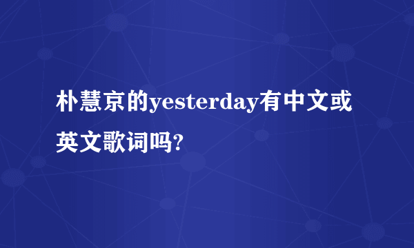 朴慧京的yesterday有中文或英文歌词吗?