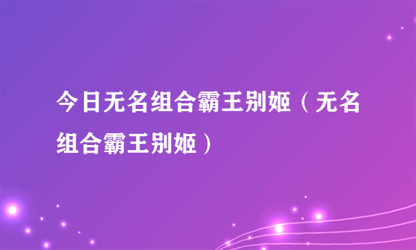 今日无名组合霸王别姬（无名组合霸王别姬）