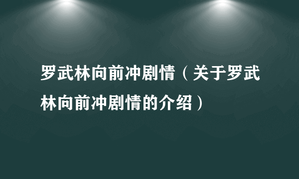 罗武林向前冲剧情（关于罗武林向前冲剧情的介绍）