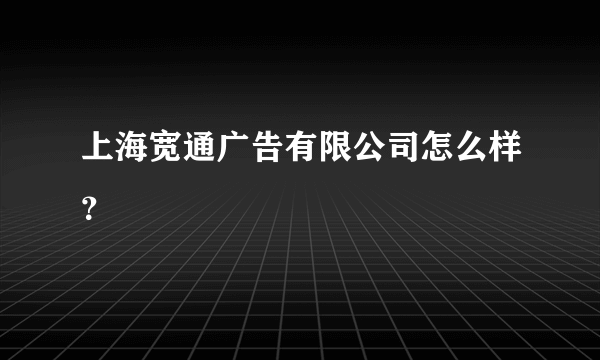 上海宽通广告有限公司怎么样？