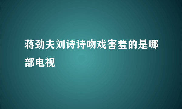 蒋劲夫刘诗诗吻戏害羞的是哪部电视