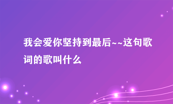 我会爱你坚持到最后~~这句歌词的歌叫什么