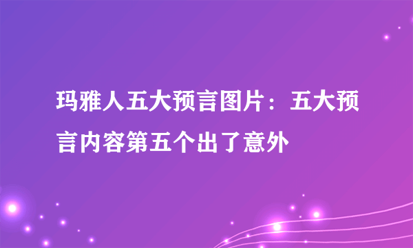 玛雅人五大预言图片：五大预言内容第五个出了意外