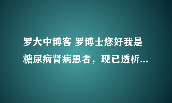 罗大中博客 罗博士您好我是糖尿病肾病患者，现已透析。听您在百家讲坛讲您给您母亲治好肾病，我想求您帮忙