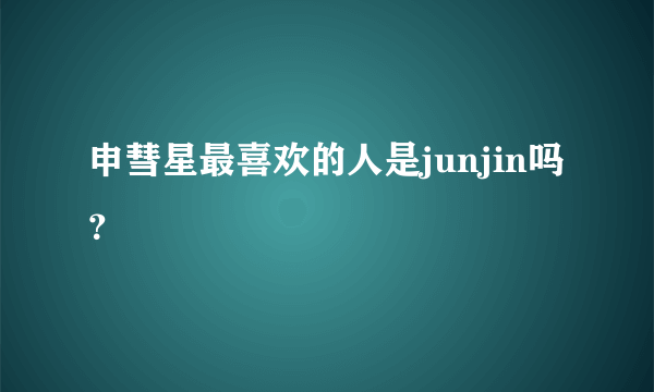 申彗星最喜欢的人是junjin吗？